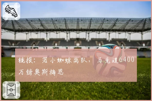 镜报：若小蜘蛛离队，马竞追6400万镑奥斯梅恩