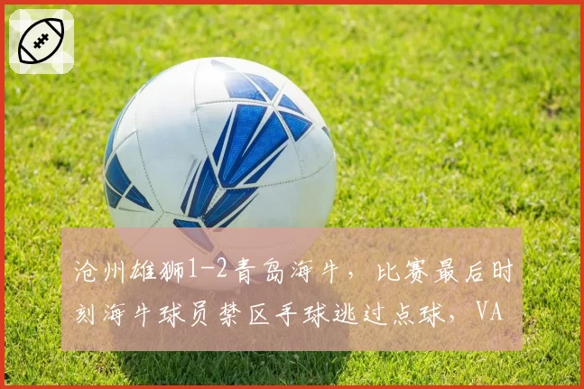 沧州雄狮1-2青岛海牛，比赛最后时刻海牛球员禁区手球逃过点球，VAR未介入原因不明