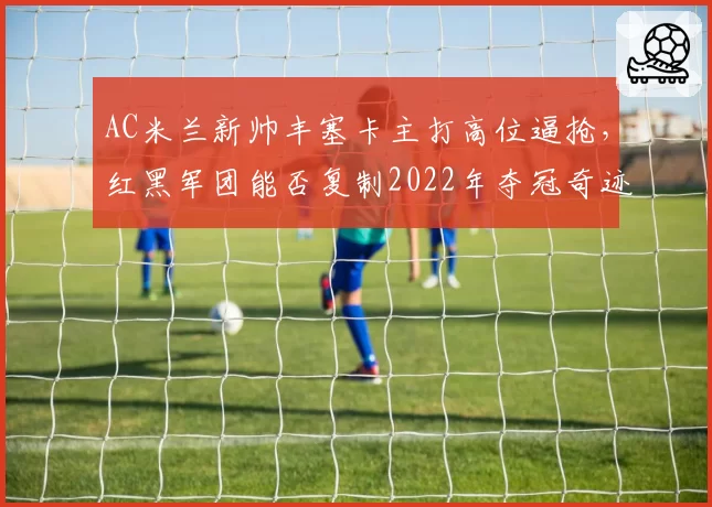 AC米兰新帅丰塞卡主打高位逼抢，红黑军团能否复制2022年夺冠奇迹？