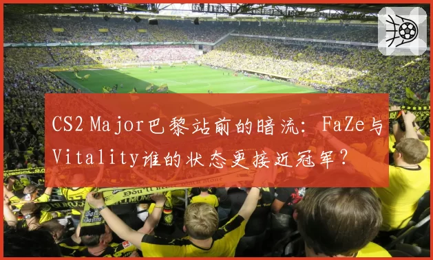 CS2 Major巴黎站前的暗流：FaZe与Vitality谁的状态更接近冠军？