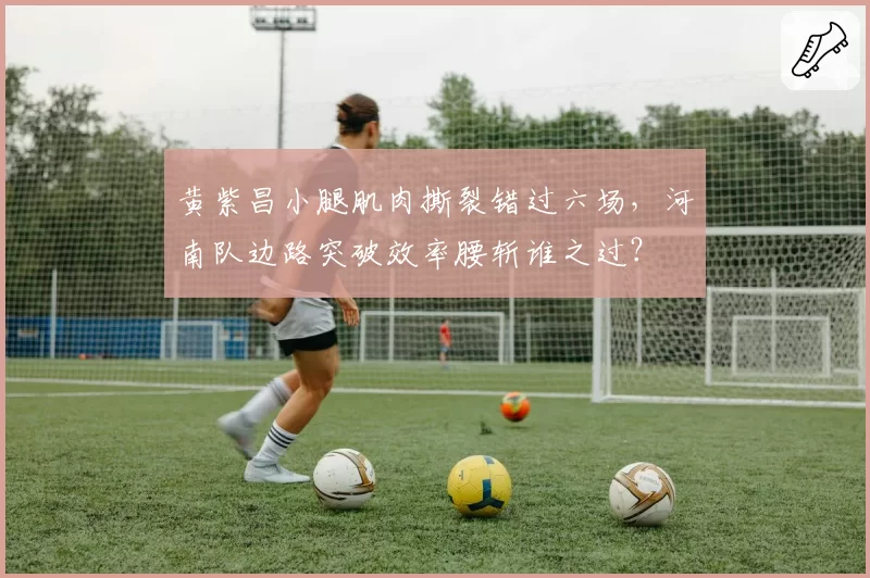 黄紫昌小腿肌肉撕裂错过六场，河南队边路突破效率腰斩谁之过？