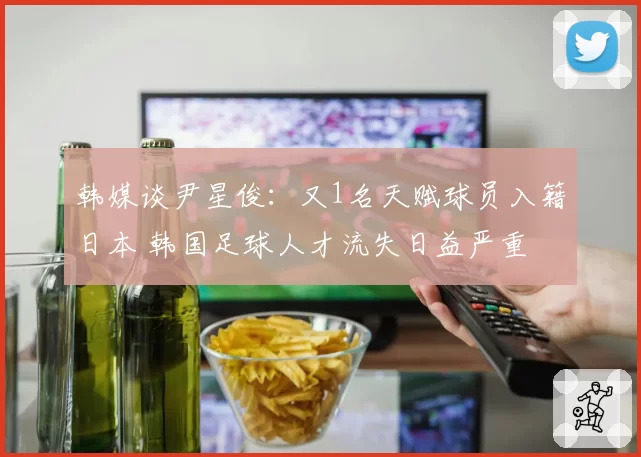 韩媒谈尹星俊:又1名天赋球员入籍日本 韩国足球人才流失日益严重