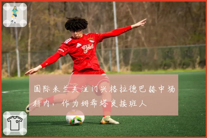 国际米兰关注门兴格拉德巴赫中场科内,作为姆希塔良接班人