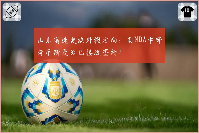 山东高速更换外援方向，前NBA中锋考辛斯是否已接近签约？