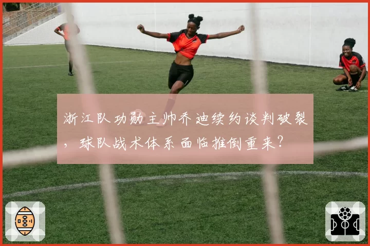 浙江队功勋主帅乔迪续约谈判破裂，球队战术体系面临推倒重来？