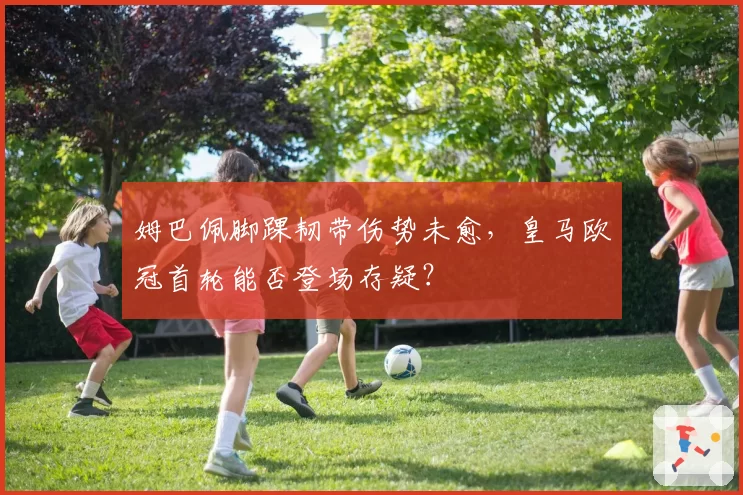 姆巴佩脚踝韧带伤势未愈，皇马欧冠首轮能否登场存疑？