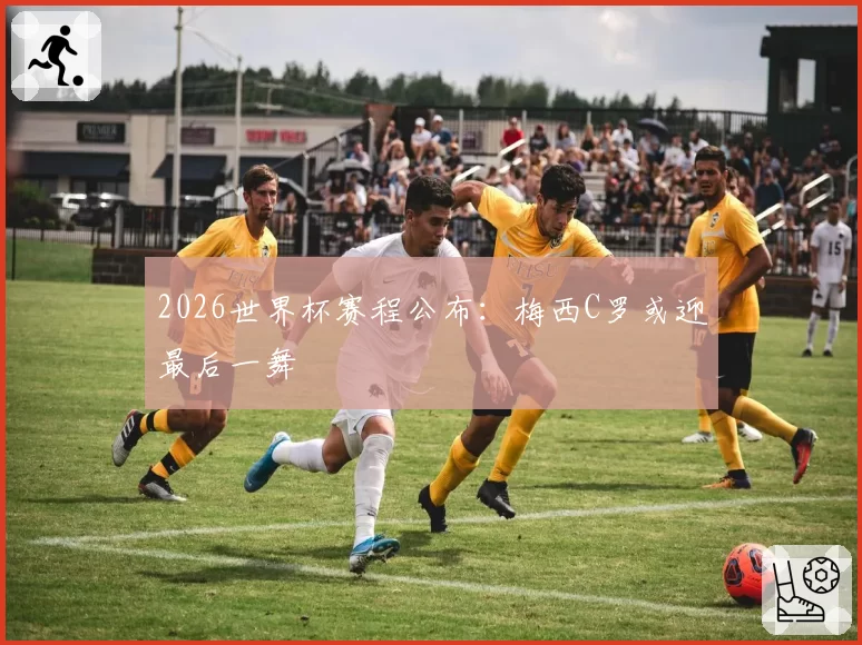 2026世界杯赛程公布:梅西C罗或迎最后一舞
