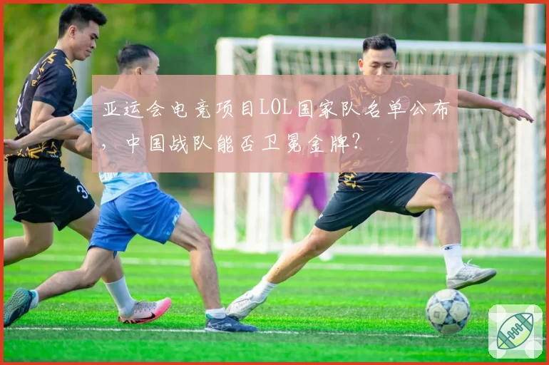 亚运会电竞项目LOL国家队名单公布，中国战队能否卫冕金牌？