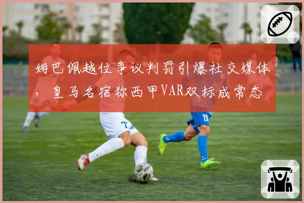 姆巴佩越位争议判罚引爆社交媒体，皇马名宿称西甲VAR双标成常态