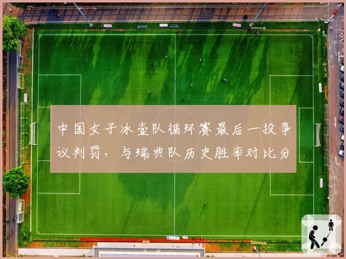 中国女子冰壶队循环赛最后一投争议判罚,与瑞典队历史胜率对比分析