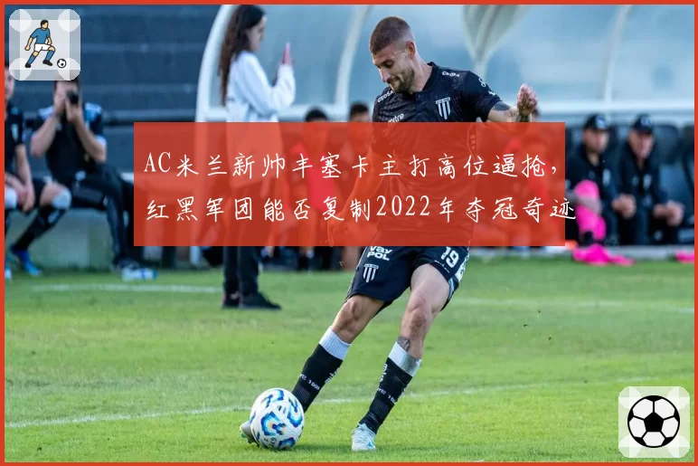 AC米兰新帅丰塞卡主打高位逼抢，红黑军团能否复制2022年夺冠奇迹？