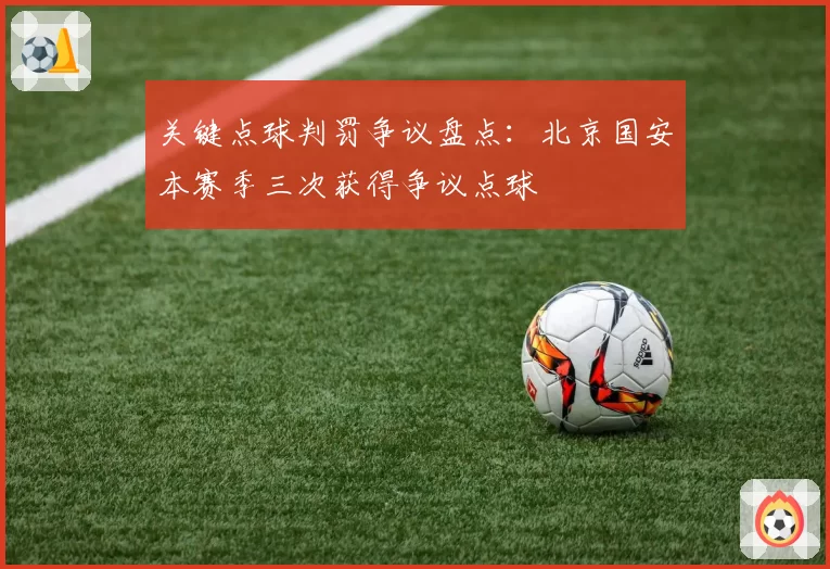 关键点球判罚争议盘点:北京国安本赛季三次获得争议点球