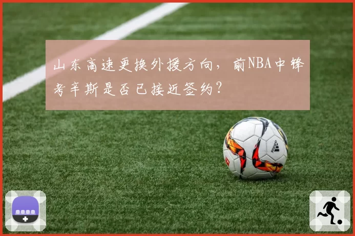 山东高速更换外援方向，前NBA中锋考辛斯是否已接近签约？