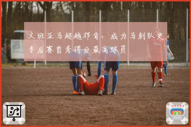 文班亚马超越邓肯，成为马刺队史季后赛首秀得分最高球员