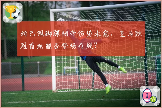 姆巴佩脚踝韧带伤势未愈，皇马欧冠首轮能否登场存疑？